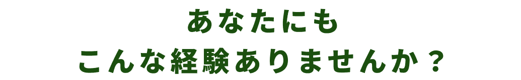あなたにも
こんな経験ありませんか？
