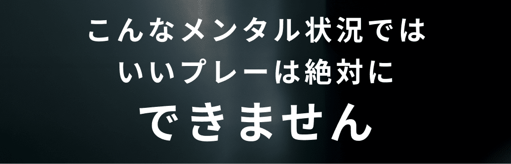 こんなメンタル状況では
いいプレーは絶対にできません